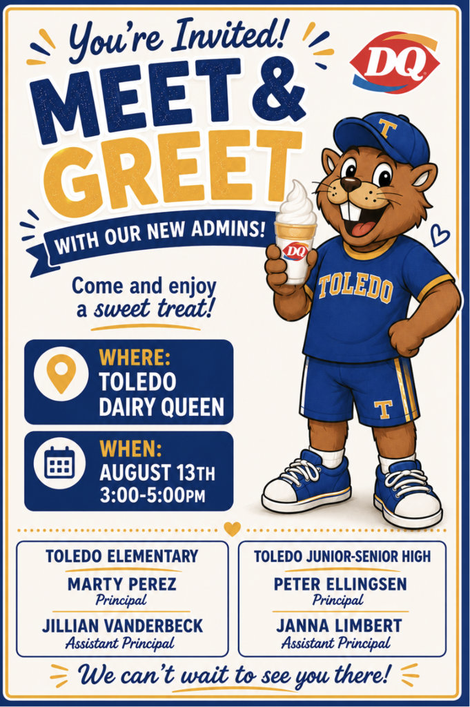 This is a flyer to meet the new administrators for Toledo Elementary and Toledo Junior/Senior High schools on August 13th at 3:00-5:00 at the Toledo area Dairy Queen. The flyer lists the administrators names (Marty Perez- Principal at Toledo Elementary,  Jillian Vanderbeck- assistant principal at Toledo Elementary,  Peter Ellingsen- Principal  at Toledo Junior Senior High School,  and Janna Limbert- assistant principal at Toledo Junior Senior High school). The flyer shows an image of a cartoon Boomer wearing a  blue and yellow outfit  and holding an ice cream cone with a  DQ label on it. 