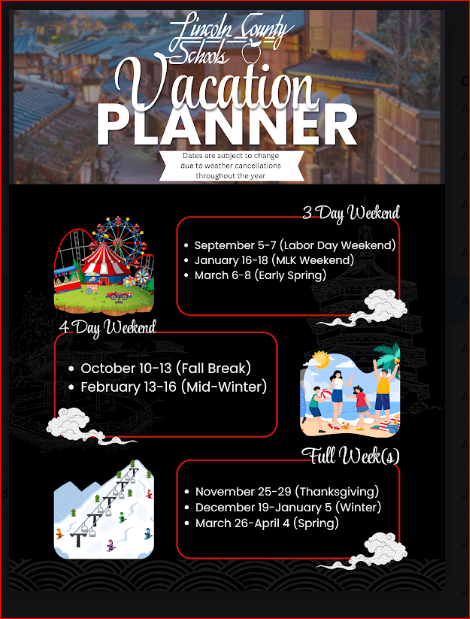 Flyer for Lincoln County Schools titled "Vacation PLANNER" with the subtitle "Dates are subject to change due to weather cancellations throughout the year." 3 Day Weekend: September 5-7 (Labor Day Weekend) January 16-18 (MLK Weekend) March 6-8 (Early Spring) 4 Day Weekend: October 10-13 (Fall Break) February 13-16 (Mid-Winter) Full Week(s): November 25-29 (Thanksgiving) December 19-January 5 (Winter) March 26-April 4 (Spring)