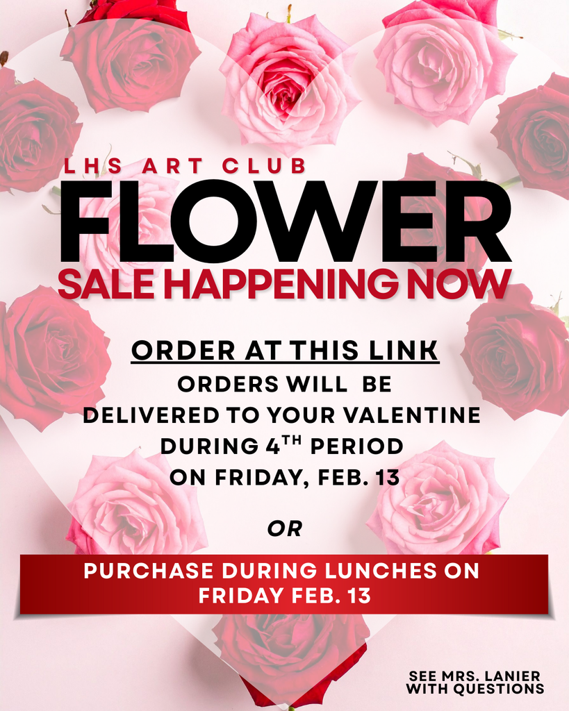 LHS Art Club Flower Sale is Happening Now. Order at the link provided. Orders will be delivered to your valentine during 4th period on Friday, Feb 13th or you may purchase during lunches on Friday, Feb. 13th.