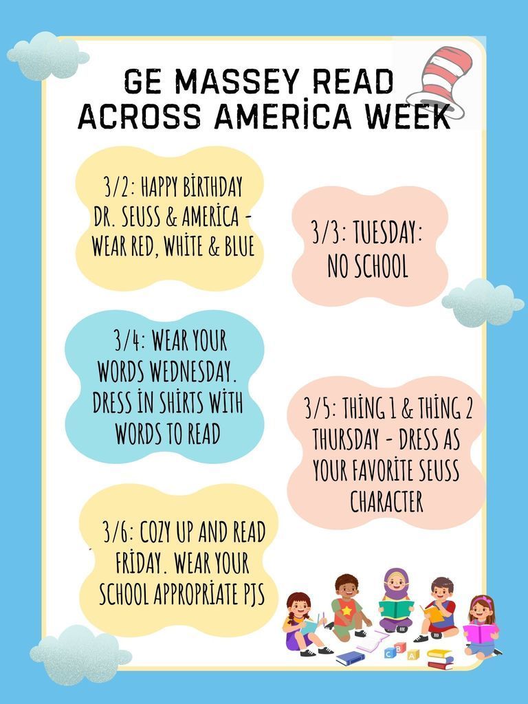 On Monday: Happy Birthday Dr. Seuss and America, wear red, white and blue.  On Tuesday: There is no school  On Wednesday: Wear your words Wednesday: Dress in shirts with words on them  On Thursday: Thing 1 & Thing Tuesday: Dress as Thing 1 or Thing 2 or any Dr. Seuss Character you like (or wear a shirt with them on it)  On Friday: Cozy up and Read: wear your school appropriate PJs to school.