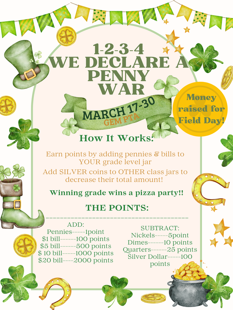 Saint Patrick's Day themed flyer for a Penny War fundraiser. The background is white with a green border, featuring watercolor illustrations of a leprechaun hat, boots, four-leaf clovers, gold coins, horseshoes, a pot of gold, and hanging banners.  Text at the top: 1-2-3-4 WE DECLARE A PENNY WAR. Dates: MARCH 17-30. Organization: GEM PTA. A yellow circle on the right states: Money raised for Field Day!  Section titled "How It Works:": Earn points by adding pennies and bills to YOUR grade level jar. Add SILVER coins to OTHER class jars to decrease their total amount! Winning grade wins a pizza party!!  Section titled "THE POINTS:": ADD: Pennies: 1 point $1 bill: 100 points $5 bill: 500 points $10 bill: 1000 points $20 bill: 2000 points  SUBTRACT: Nickels: 5 points Dimes: 10 points Quarters: 25 points Silver Dollar: 100 points