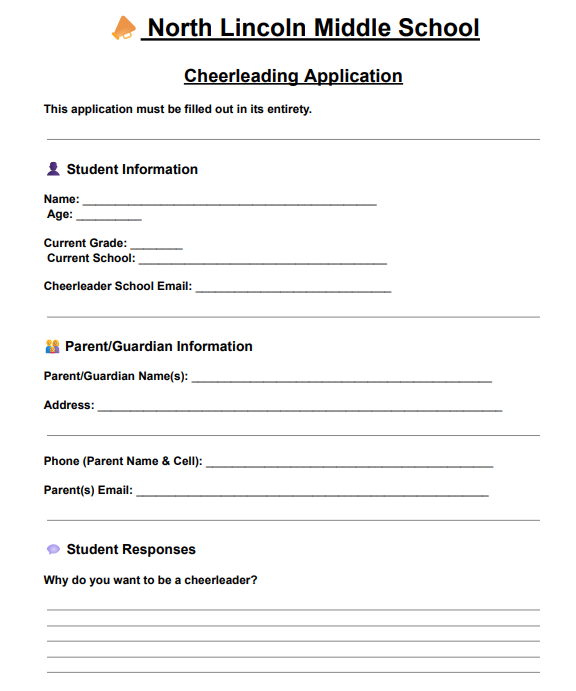 North Lincoln Middle School Cheerleading Application. This application must be filled out in its entirety. Student Information: Name, Age, Current Grade, Current School, Cheerleader School Email. Parent/Guardian Information: Parent/Guardian Name(s), Address, Phone (Parent Name and Cell), Parent(s) Email. Student Responses: Why do you want to be a cheerleader? Followed by five horizontal lines for a written response.