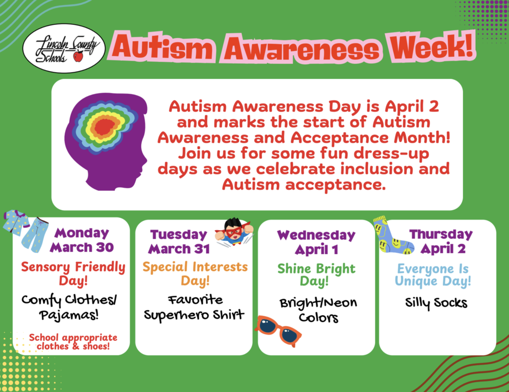 Flyer titled “Autism Awareness Week!” with a green background and Lincoln County Schools logo at the top. Text reads: “Autism Awareness Day is April 2 and marks the start of Autism Awareness and Acceptance Month! Join us for some fun dress-up days as we celebrate inclusion and Autism acceptance.” Four dress-up days are listed: Monday, March 30: “Sensory Friendly Day! Comfy Clothes/Pajamas! School appropriate clothes & shoes!” Tuesday, March 31: “Special Interests Day! Favorite Superhero Shirt” Wednesday, April 1: “Shine Bright Day! Bright/Neon Colors” Thursday, April 2: “Everyone Is Unique Day! Silly Socks” Decorative graphics include a colorful brain silhouette, clothing icons, sunglasses, and patterned socks.