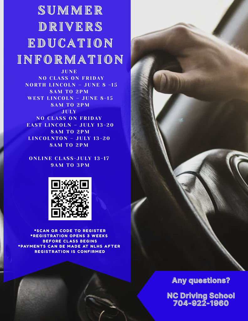 Summer Drivers Education Information. June: No class on Friday. North Lincoln – June 8-15, 8 AM to 2 PM. West Lincoln – June 8-15, 8 AM to 2 PM. July: No class on Friday. East Lincoln – July 13-20, 8 AM to 2 PM. Lincolnton – July 13-20, 8 AM to 2 PM. Online Class – July 13-17, 9 AM to 3 PM. QR code provided to register. Registration opens 3 weeks before class begins. Payments can be made at NLHS after registration is confirmed. Any questions? NC Driving School 704-922-1960. Background features a close-up of hands on a steering wheel.