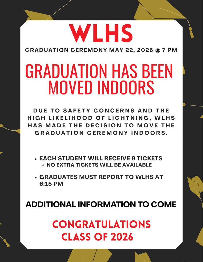 Flyer with a black background decorated with gold graduation caps. In the center is a large white rectangular sign with the following text: WLHS GRADUATION CEREMONY MAY 22, 2026 @ 7 PM GRADUATION HAS BEEN MOVED INDOORS DUE TO SAFETY CONCERNS AND THE HIGH LIKELIHOOD OF LIGHTNING, WLHS HAS MADE THE DECISION TO MOVE THE GRADUATION CEREMONY INDOORS. EACH STUDENT WILL RECEIVE 8 TICKETS NO EXTRA TICKETS WILL BE AVAILABLE GRADUATES MUST REPORT TO WLHS AT 6:15 PM ADDITIONAL INFORMATION TO COME CONGRATULATIONS CLASS OF 2026