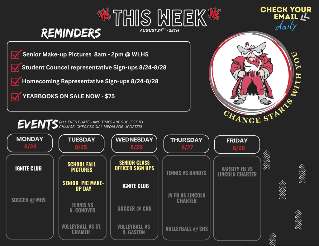 Please ensure all students pictured are FERPA compliant and have media release forms on file. Alt-Text: Flyer titled "THIS WEEK AUGUST 24TH - 28TH" with the WLHS mascot logo. Top right note: "CHECK YOUR EMAIL daily". Reminders section: Senior Make-up Pictures 8am - 2pm @ WLHS Student Council representative Sign-ups 8/24-8/28 Homecoming Representative Sign-ups 8/24-8/28 YEARBOOKS ON SALE NOW - $75 Events section (Note: ALL EVENT DATES AND TIMES ARE SUBJECT TO CHANGE. CHECK SOCIAL MEDIA FOR UPDATES): MONDAY 8/24: IGNITE CLUB; SOCCER @ MHS TUESDAY 8/25: SCHOOL FALL PICTURES; SENIOR PIC MAKE-UP DAY; TENNIS VS N. CONOVER; VOLLEYBALL VS ST. CRAMER WEDNESDAY 8/26: SENIOR CLASS OFFICER SIGN UPS; IGNITE CLUB; SOCCER @ CHS; VOLLEYBALL VS N. GASTON THURSDAY 8/27: TENNIS VS BANDYS; JV FB VS LINCOLN CHARTER; VOLLEYBALL @ SHS FRIDAY 8/28: VARSITY FB VS LINCOLN CHARTER Mascot graphic text: "CHANGE STARTS WITH YOU".
