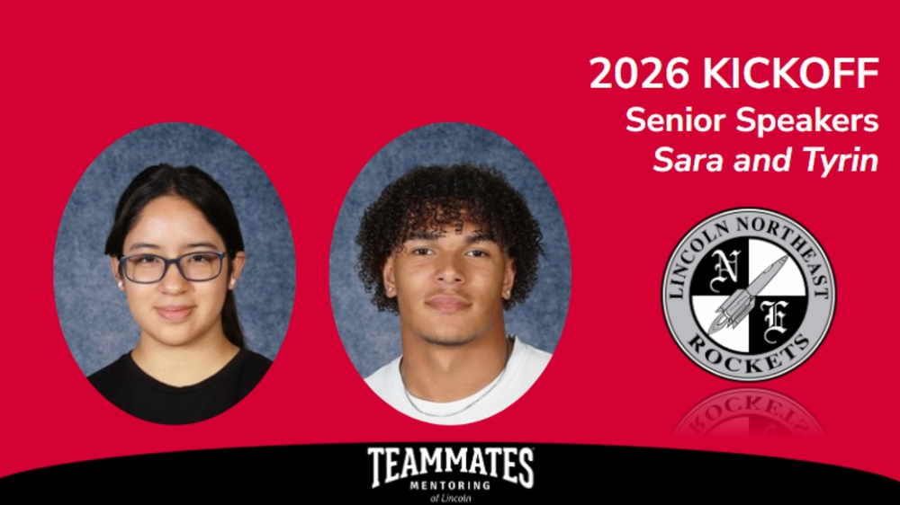 The image shows the headshots of Northeast High School seniors Sara and Tyrin inside oval-shaped cutouts. The words “2026 Kickoff – Senior Speakers Sara and Tyrin” are in the upper righthand corner and Northeast’s school logo of a rocket ship and the letter NE are on the righthand side. The words “TeamMates Mentoring of Lincoln” are at the bottom.