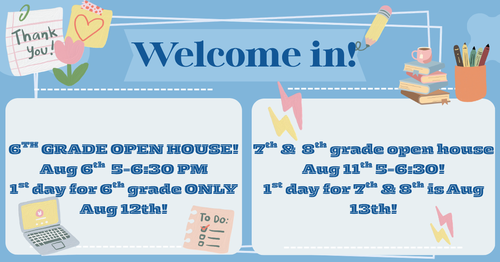 Open House information: 6th grade Open House on August 6th from 5-6:30 and for 7th ad 8th grade it will be on the evening of August 11th from 5:00-6:30. Come join us!