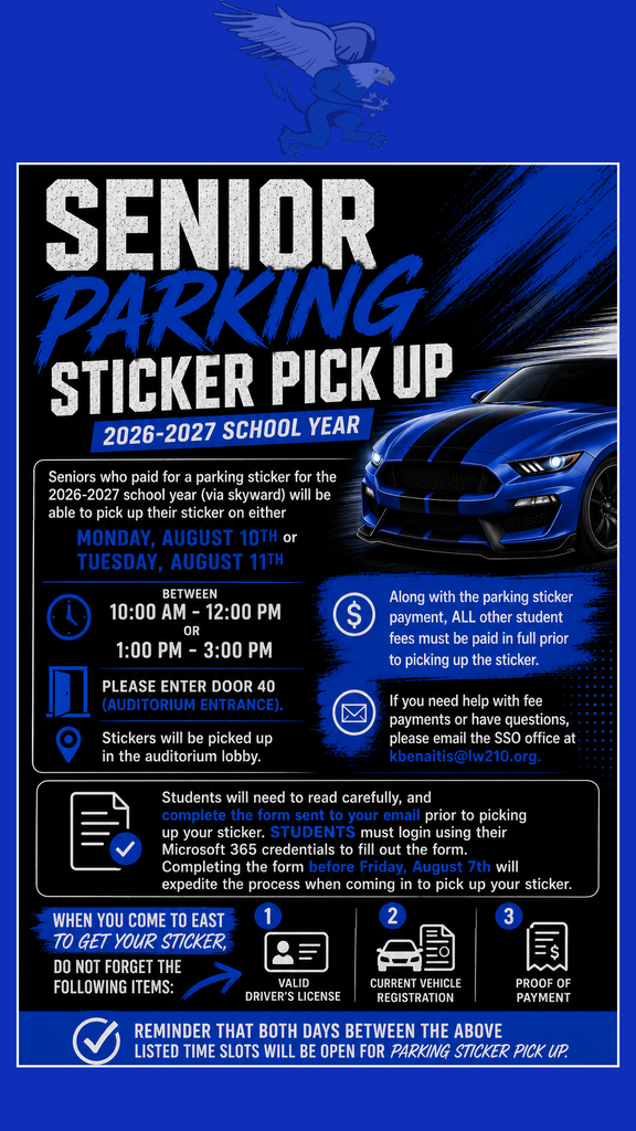 Seniors who paid for a parking sticker for the 2026-2027 school year (via skyward) will be able to pick up their sticker on either Monday, August 10th or Tuesday, August 11th between 10:00 am - 12:00 pm or 1:00 pm - 3:00 pm. Please enter door 40 (auditorium entrance). Stickers will be picked up in the auditorium lobby. Along with the parking sticker payment, ALL other student fees must be paid in full prior to picking up the sticker. If you need help with fee payments or have questions, please email the SSO office at kbenaitis@lw210.org. Students will need to read carefully, and complete THIS FORM prior to picking up your sticker. STUDENTS must login using their Microsoft 365 credentials to fill out the form. Completing this form before Friday, August 7th will expedite the process when coming in to pick up your sticker. When you come to East to get your sticker, do not forget the following items: 1. Valid Driver's License 2. Current Vehicle Registration 3. Proof of Payment Reminder that both days between the above listed time slots will be open for parking sticker pick up.