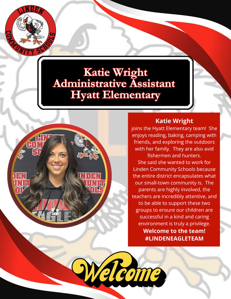 Welcome Katie Wright, Administrative Assistant Hyatt Elementary. Katie Wright joins the Hyatt Elementary team!  She enjoys reading, baking, camping with friends, and exploring the outdoors with her family.  They are also avid fishermen and hunters. She said she wanted to work for Linden Community Schools because the entire district encapsulates what our small-town community is.  The parents are highly involved, the teachers are incredibly attentive, and to be able to support these two groups to ensure our children are successful in a kind and caring environment is truly a privilege. Welcome to the team! #LINDENEAGLETEAM
