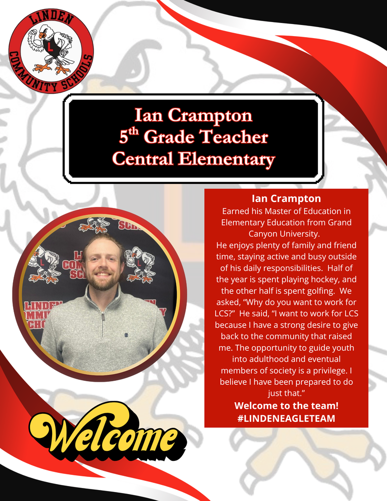 Ian Crampton, 5th Grade Teacher, Central Elementary,Ian Crampton Earned his Master of Education in Elementary Education from Grand Canyon University.   He enjoys plenty of family and friend time, staying active and busy outside of his daily responsibilities.  Half of the year is spent playing hockey, and the other half is spent golfing.  We asked, “Why do you want to work for LCS?”  He said, “I want to work for LCS because I have a strong desire to give back to the community that raised me. The opportunity to guide youth into adulthood and eventual members of society is a privilege. I believe I have been prepared to do just that.” Welcome to the team! #LINDENEAGLETEAM