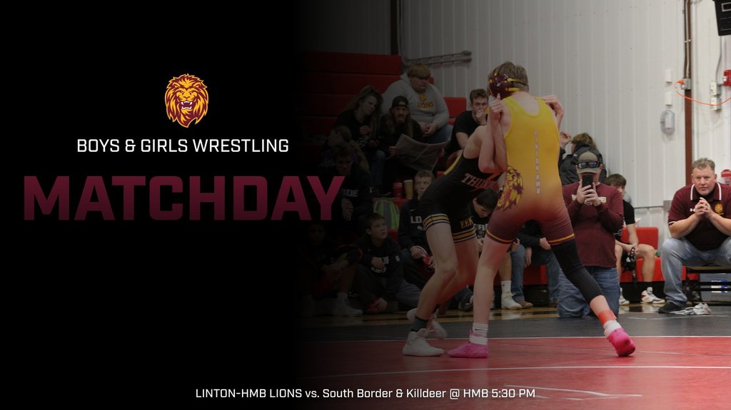 LINTON LIONS WRESTLING Boys & Girls Teams  Triangular vs South Border & Killdeer  Location: HMB Start Time: 5:30 PM Watch Live: NFHS  Come cheer on the Lions!