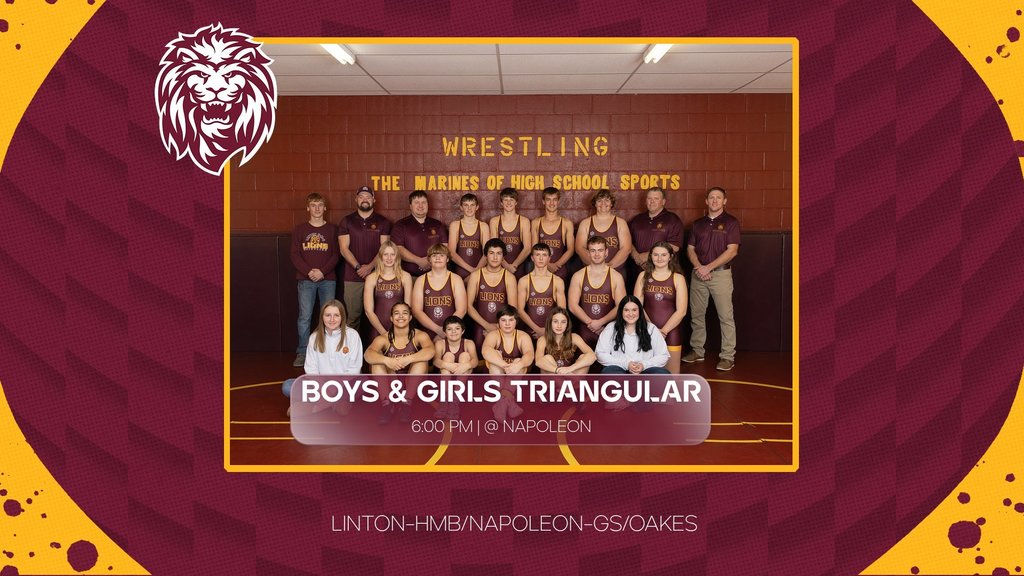 Boys and Girls Wrestling Triangular  The Linton-HMB boys and girls wrestling teams will compete in a triangular at Napoleon.  Date: Today Start Time: 6:00 PM  Teams Competing:  Linton-HMB  Napoleon–Gackle–Streeter  Oakes  Good luck to all of our Lions.