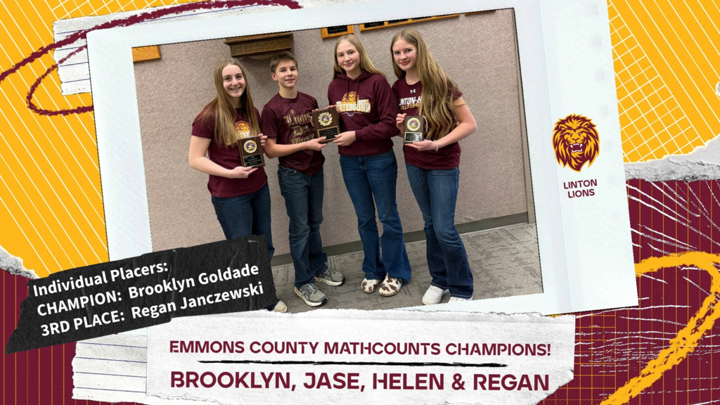 “Linton Lions MATHCOUNTS team poses after winning first place at the Emmons County competition. Team members are Brooklyn Goldade, Jase Wald, Helen Janczewski, and Regan Janczewski. Individual awards include Champion Brooklyn Goldade and third-place finisher Regan Janczewski.”