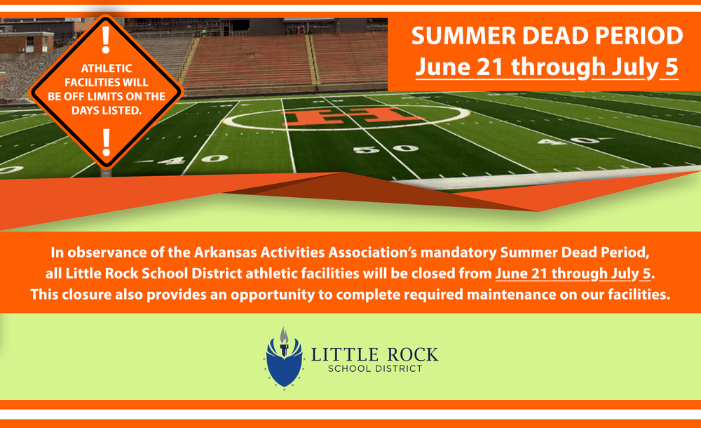 Graphic showing a football stadium and field with a large orange warning sign in the foreground. The sign reads, “Athletic Facilities Will Be Off Limits on the Days Listed.” In the upper right corner, an orange banner reads, “Summer Dead Period, June Twenty-First through July Fifth.” The Little Rock School District logo appears near the bottom center of the graphic. A message across the bottom states: “In observance of the Arkansas Activities Association’s mandatory Summer Dead Period, all Little Rock School District athletic facilities will be closed from June Twenty-First through July Fifth. This closure also provides an opportunity to complete required maintenance on our facilities.” The graphic uses orange, green, and white colors and features a football stadium in the background.