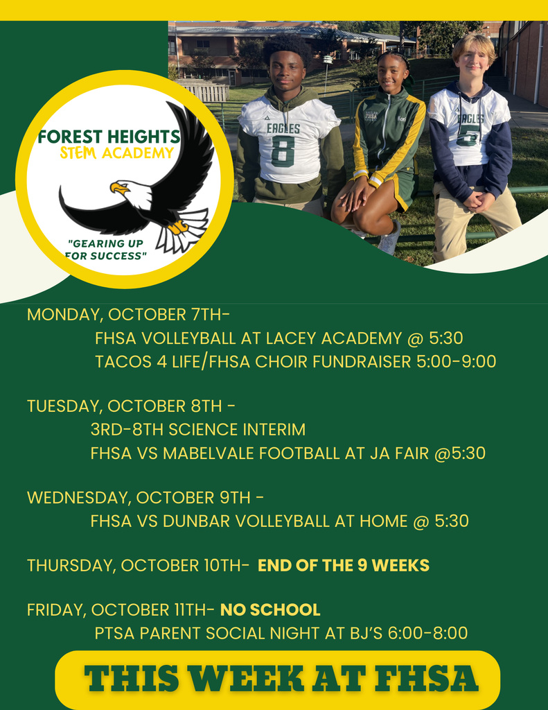 Monday, October 7th- FHSA VolleyBall at Lacey aCADEMY @ 5:30 Tacos 4 Life/FHSA Choir Fundraiser 5:00-9:00 Tuesday, October 8th - 3rd-8th science interim FHSA vs mabelvale Football at JA FAIR @5:30 Wednesday, October 9th - fhsa VS DUNBAR vOLLEYBALL AT HOME @ 5:30 Thursday, October 10th- end of the 9 weeks Friday, October 11th- NO SCHOOL PTSA Parent Social NIght at BJ’s 6:00-8:00