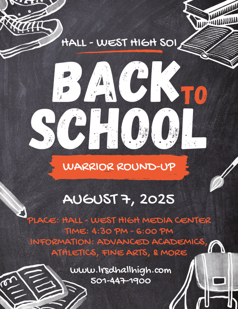 HALL - WEST HIGH SOI BACK SCHOOL TO ROUND UP AUGUST 7, 2025 PLACE: HALL - WEST HIGH MEDIA CENTER TIME: 4:30 PM - 6:00 PM INFORMATION: ADVANCED ACADEMICS,. ATHLETICS, FINE ARTS, & MORE www.lrsdhallhigh.com 501-447-1900