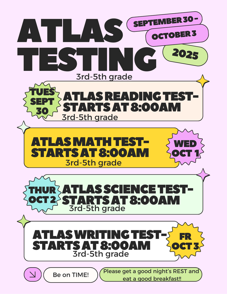 Atlas Testing-September 30-October 3, 3rd-5th grade, Tuesday, September 30-ATLAS READING TEST-starts at 8:00am, Wednesday, Oct 1, Thursday, Oct 2, Friday, Oct 3, 3rd-5th grade, Be on TIME! Please get a good night's REST and eat a good breakfast!