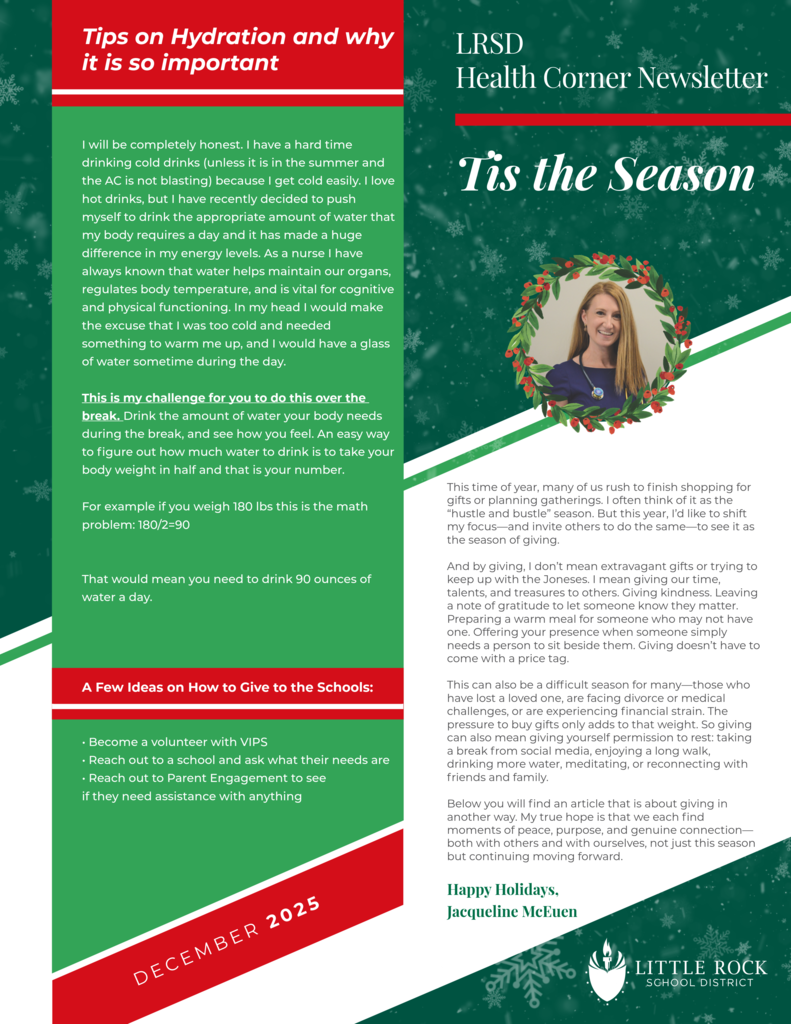 December 2025 Health Corner Newsletter. This page speaks to the Holiday Season as the Season of Giving, but giving doesn't always have to have a monetary value. Sitting with someone, cooking a hot meal  for those in need, or sending a note of appreciation .  The other highlight of this page is tips on hydration. Water is vital for our bodies and we need to drink half of our body weight each day for optimal  hydration. 