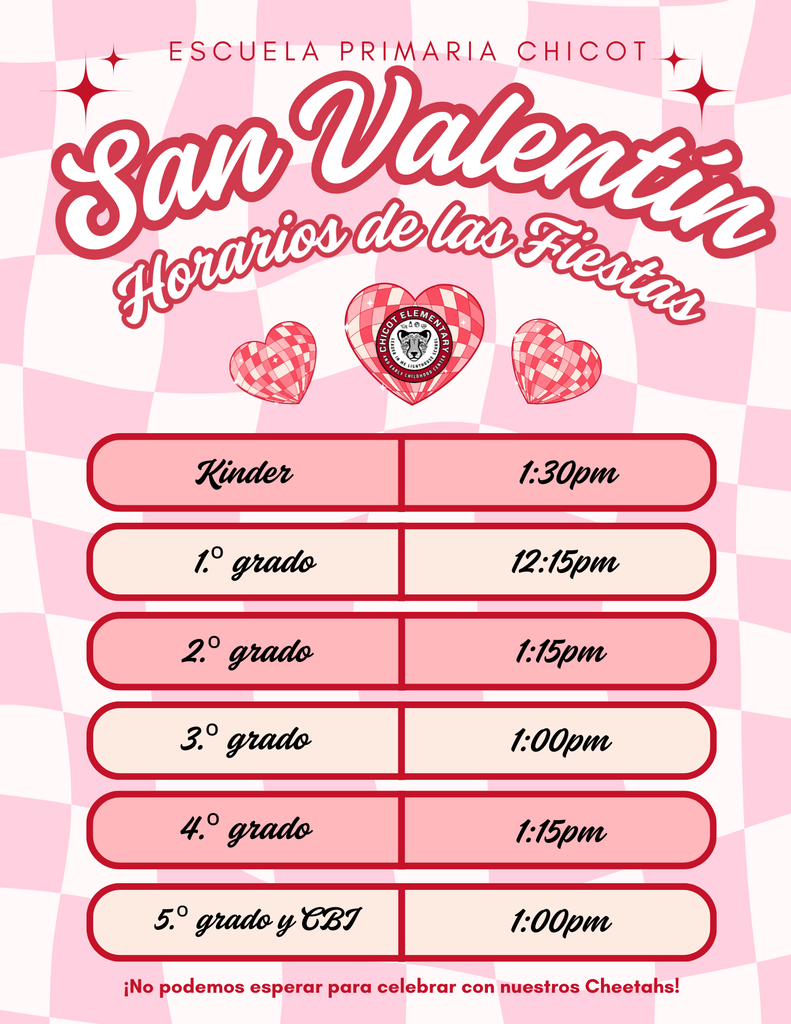 Escuela Primaria Chicot San Valentín Horarios de las Fiestas Kinder: 1:30 pm 1.º grado: 12:15 pm 2.º grado: 1:15 pm 3.º grado: 1:00 pm 4.º grado: 1:15 pm 5.º grado y CBJ: 1:00 pm ¡No podemos esperar para celebrar con nuestros Cheetahs!