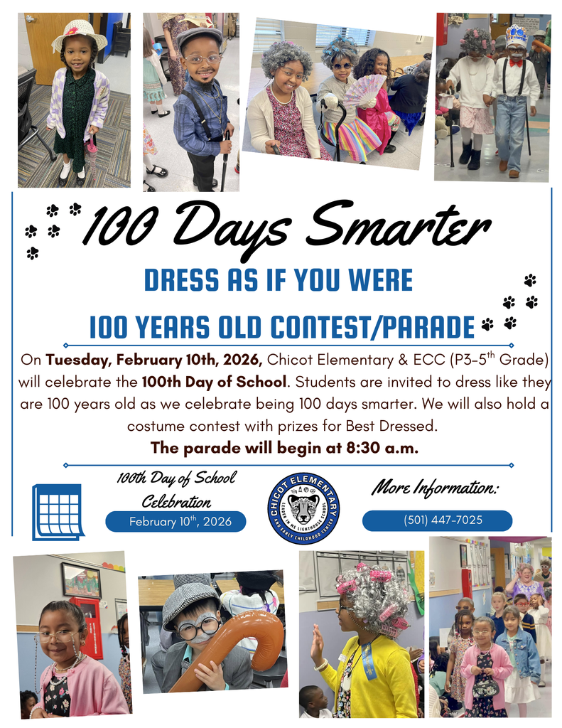 100 Days Smarter DRESS AS IF YOU WERE 100 YEARS OLD CONTEST/PARADE  On Tuesday, February 10th, 2026, Chicot Elementary & ECC (grades P3–5th Grade) will celebrate the 100th Day of School. Students are invited to dress like they are 100 years old as we celebrate being 100 days smarter.  We will also hold a costume contest with prizes for Best Dressed.  The parade will begin at 8:30 a.m.  100th Day of School Celebration February 10th, 2026  More Information: (501) 447-7025