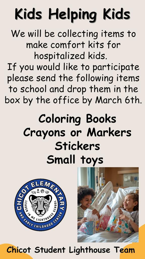 Kids Helping Kids We will be collecting items to make comfort kits for hospitalized kids. If you would like to participate please send the following items to school and drop them in the box by the office by March 6th. Coloring Books Crayons or Markers Stickers Small toys Chicot Student Lighthouse Team 