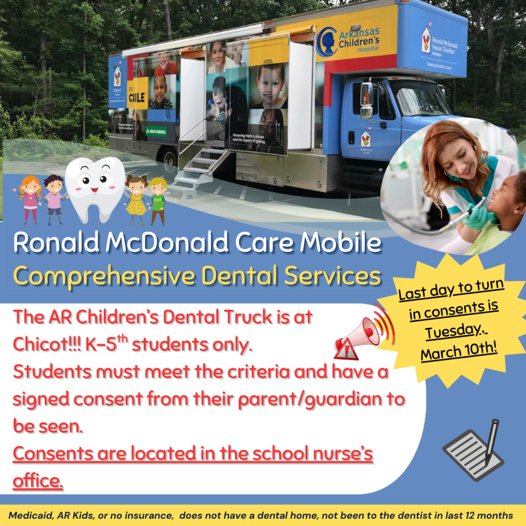 Flyer promoting the Ronald McDonald Care Mobile dental clinic at Chicot Elementary. The image shows a large Arkansas Children’s Hospital dental truck with pictures of children on the side. The flyer reads: “Ronald McDonald Care Mobile Comprehensive Dental Services. The Arkansas Children’s Dental Truck is at Chicot. K–5th grade students only. Students must meet the criteria and have a signed consent from their parent or guardian to be seen. Consent forms are located in the school nurse’s office. Last day to turn in consent forms is Tuesday, March 10th.” At the bottom it states that students may qualify if they have Medicaid or ARKids, have no dental insurance, do not have a dental home, or have not been to the dentist in the last 12 months.