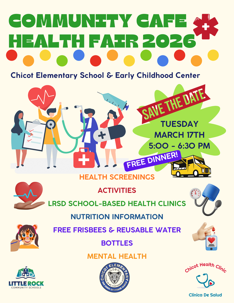 COMMUNITY CAFE HEALTH FAIR 2026  Chicot Elementary School & Early Childhood Center  SAVE THE DATE  TUESDAY MARCH 17TH 5:00 – 6:30 PM  FREE DINNER!  HEALTH SCREENINGS ACTIVITIES LRSD SCHOOL-BASED HEALTH CLINICS NUTRITION INFORMATION FREE FRISBEES & REUSABLE WATER BOTTLES MENTAL HEALTH  Little Rock Community Schools Chicot Elementary School & Early Childhood Center Chicot Health Clinic