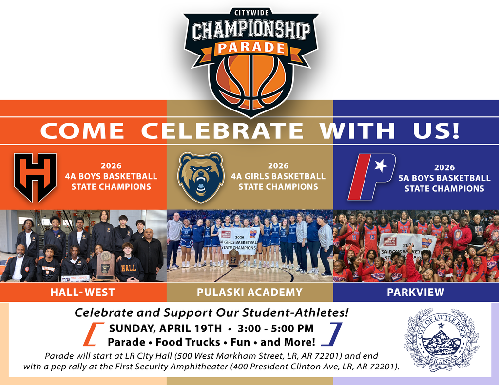 A promotional graphic for a Citywide Championship Parade featuring a basketball-themed logo at the top and the headline “Come Celebrate With Us.” The design is divided into three sections highlighting the 2026 state champion teams: Hall-West as the 4A Boys Basketball State Champions, Pulaski Academy as the 4A Girls Basketball State Champions, and Parkview as the 5A Boys Basketball State Champions. Each section includes the team name, title, and a group photo of the players with their championship trophies.  At the bottom, the text invites the community to “Celebrate and Support Our Student-Athletes” on Sunday, April nineteenth from three o’clock p.m. to five o’clock p.m. The event will include a parade, food trucks, fun, and more. The parade will start at Little Rock City Hall located at five hundred West Markham Street in Little Rock, Arkansas, seven two two zero one, and will end with a pep rally at the First Security Amphitheater located at four hundred President Clinton Avenue in Little Rock, Arkansas, seven two two zero one. The City of Little Rock seal appears in the bottom right corner.