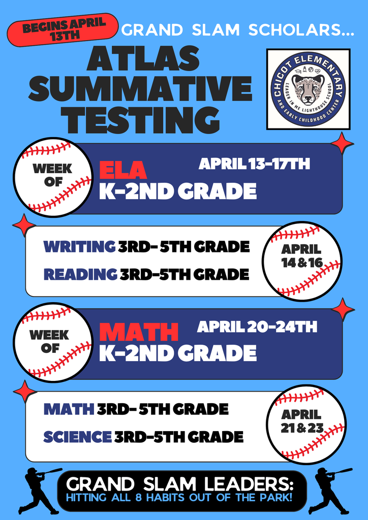 Begins April 13th Grand Slam Scholars…  ATLAS Summative Testing  Week of ELA K–2nd Grade April 13–17  Writing – 3rd–5th Grade Reading – 3rd–5th Grade April 14 & 16  Week of Math K–2nd Grade April 20–24  Math – 3rd–5th Grade Science – 3rd–5th Grade April 21 & 23  Grand Slam Leaders: Hitting all 8 Habits out of the park!  Chicot Elementary and Early Childhood Center