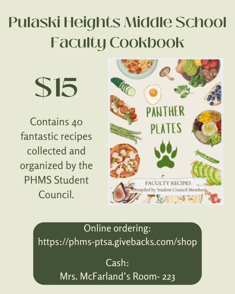 Pulaski Heights Middle School Faculty Cookbook $15 Contains 40 fantastic recipes collected and organized by the PHMS Student Council. Online ordering: https://phms-ptsa.givebacks.com/shop  Cash: Mrs. McFarland’s Room- 223