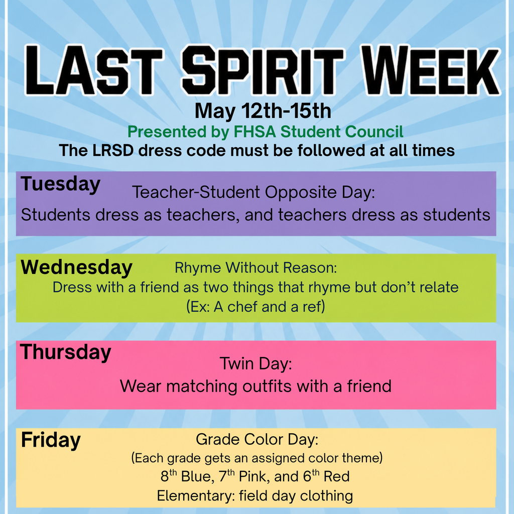 🎉 LAST SPIRIT WEEK IS HERE! 🎉 Get ready for a week full of fun and creativity with the FHSA Student Council!  🗓 May 12th - 15th 📍 Forest Heights (LRSD)  Dress Code Reminder: LRSD dress code must be followed at all times.  Daily Themes: •  Tuesday – Teacher-Student Opposite Day 👔👩‍🏫  (Students dress as teachers, teachers dress as students)  •  Wednesday – Rhyme Without Reason 🧑‍🍳⚖️  Dress with a friend as two things that rhyme but don’t relate (Ex: Chef & Ref)  •  Thursday – Twin Day 👯‍♂️ Wear matching outfits with a friend!  •  Friday – Grade Color Day 🌈  8th Grade: Blue  7th Grade: Pink  6th Grade: Red  Elementary: Field Day Clothing  Let’s end the year with great energy and  school spirit! 🔥
