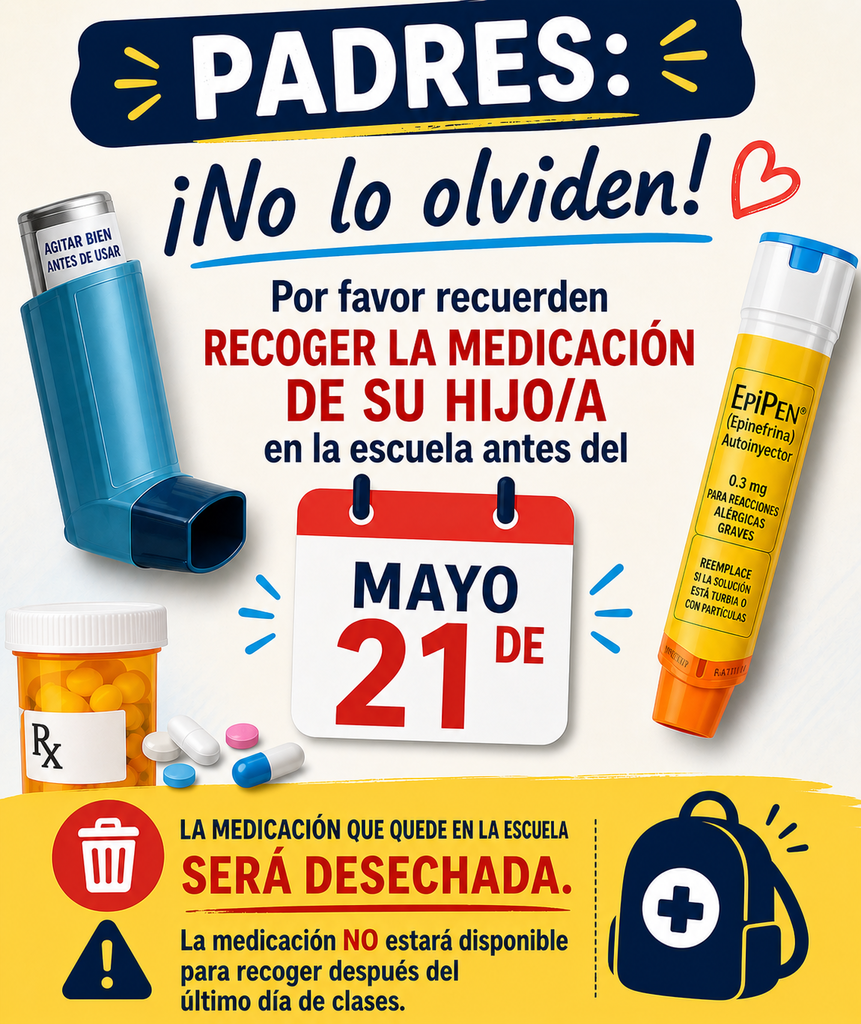 Por favor recuerden recoger la medicación de su hijo/a en la oficina de la enfermera escolar antes del 21 de mayo. Esto incluye inhaladores, EpiPens, medicamentos recetados y cualquier otra medicación guardada en la escuela.  Toda medicación que permanezca en la escuela después del último día de clases será desechada y no estará disponible para recoger.