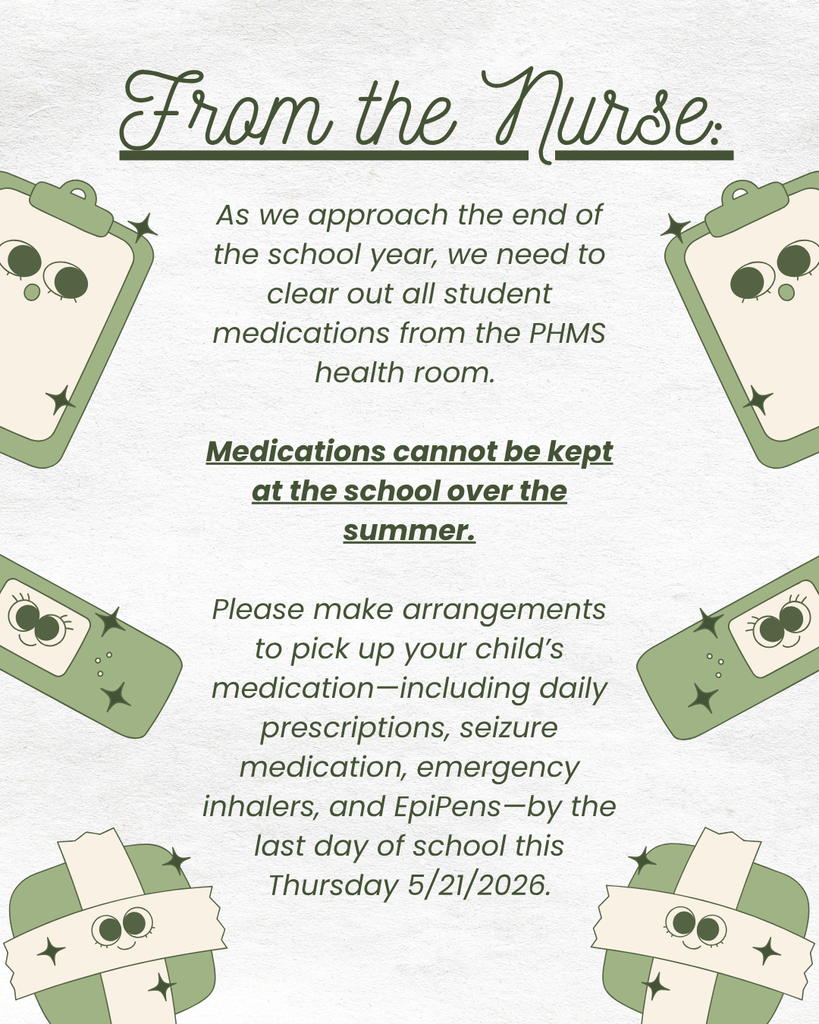From the Nurse: As we approach the end of the school year, we need to clear out all student medications from the PHMS health room. Medications cannot be kept at the school over the summer. Please make arrangements to pick up your child’s medication—including daily prescriptions, seizure medication, emergency inhalers, and EpiPens—by the last day of school this Thursday 5/21/2026.