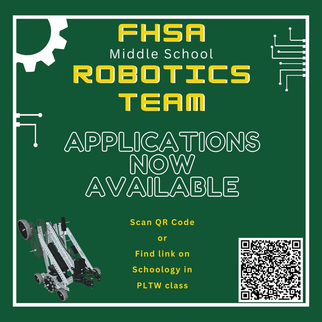FHSA Middle School Robotics Team – Applications Now Open! Excited to build, code, and compete? The FHSA Middle School Robotics Team is now accepting applications! Whether you’re new to robots or already love engineering, this is your chance to join the team. Scan the QR code on the flyer or find the application link in Schoology under your PLTW class. Don’t miss out — apply today and help us build something awesome this year!