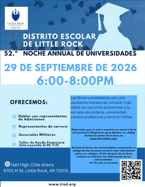 Folleto del Distrito Escolar de Little Rock anunciando la 52.ª Noche Anual de Universidades, que se llevará a cabo el 29 de septiembre de 2026, de 6:00 p. m. a 8:00 p. m., en Hall High Cirks Arena, 6701 H Street, Little Rock, Arkansas 72205. El evento contará con representantes de admisiones universitarias, representantes de carreras profesionales, sucursales militares y un taller de ayuda financiera de 6:30 p. m. a 7:15 p. m. Las ferias universitarias son una excelente manera de conocer más sobre las opciones posteriores a la escuela secundaria, incluyendo universidad, carrera profesional y servicio militar. Se recomienda registrarse antes de la feria en www.StriveFair.com para obtener un código de barras. Durante la feria, las universidades podrán escanear el código para enviar información sobre sus instituciones. Al día siguiente, los participantes recibirán un informe con información sobre las universidades con las que se conectaron. El folleto incluye un código de respuesta rápida para registrarse. Para más información, visite www.lrsd.org.