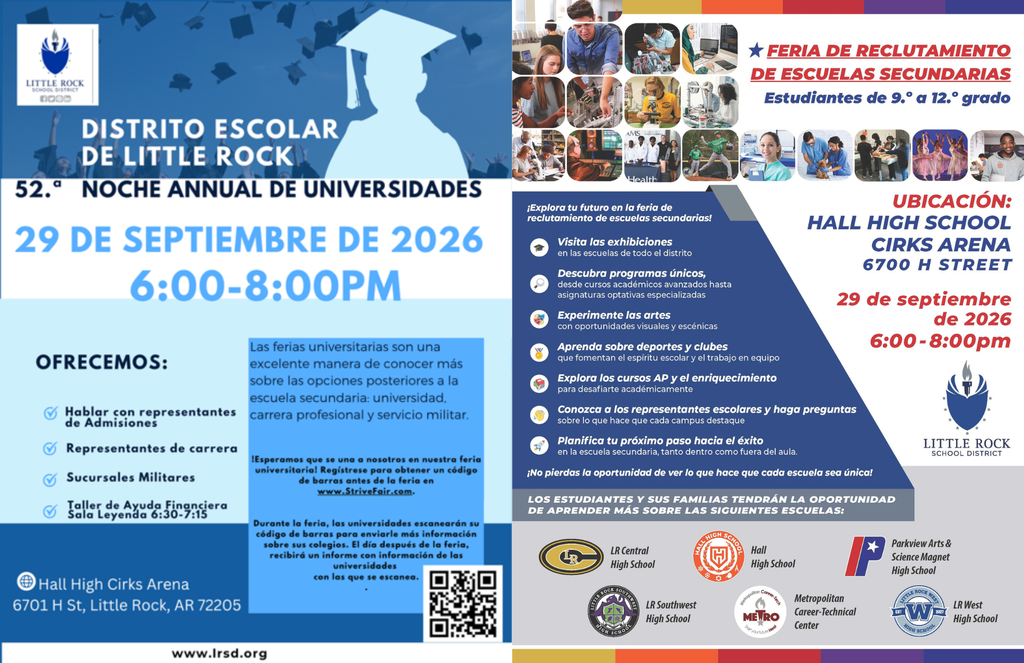 Gráfico en español del Distrito Escolar de Little Rock que promociona dos eventos que se realizarán simultáneamente el 29 de septiembre de 2026, de 6:00 p.m. a 8:00 p.m., en Hall High School Cirks Arena. La Noche Anual de Universidades número cincuenta y dos ofrece la oportunidad de hablar con representantes de admisiones, representantes de carreras profesionales y representantes de las fuerzas militares. También habrá un Taller de Ayuda Financiera de 6:30 p.m. a 7:15 p.m. La feria ayudará a las familias a conocer opciones después de la escuela secundaria, incluyendo universidad, carreras profesionales y servicio militar. Se invita a los asistentes a registrarse para obtener un código de barras antes de la feria en StriveFair punto com. Durante la feria, las universidades podrán escanear el código para enviar información adicional. La ubicación aparece como Hall High Cirks Arena, 6701 H Street, Little Rock, Arkansas, 72205. El sitio web del distrito es www punto lrsd punto org. La Feria de Reclutamiento de Escuelas Secundarias está dirigida a estudiantes de noveno a duodécimo grado. Los estudiantes y sus familias podrán visitar exhibiciones de escuelas del distrito, descubrir programas académicos y asignaturas optativas especializadas, conocer oportunidades de artes visuales y escénicas, aprender sobre deportes y clubes, explorar cursos de Colocación Avanzada y enriquecimiento, conocer a representantes escolares, hacer preguntas y planificar sus próximos pasos hacia el éxito en la escuela secundaria. Las escuelas participantes son Little Rock Central High School, Hall High School, Parkview Arts and Science Magnet High School, Little Rock Southwest High School, Metropolitan Career-Technical Center y Little Rock West High School. La ubicación aparece como Hall High School Cirks Arena, 6700 H Street.