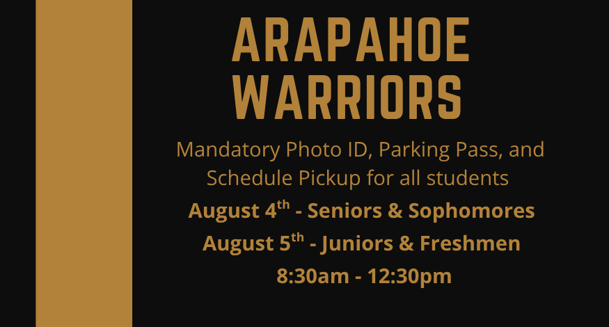 Graphic with a black background and gold accents. Bold gold text at the top reads “Arapahoe Warriors.” Below, smaller gold text states: “Mandatory Photo ID, Parking Pass, and Schedule Pickup for all students.” Additional bolded text reads: “August 4ᵗʰ – Seniors & Sophomores” and “August 5ᵗʰ – Juniors & Freshmen,” followed by the time: “8:30am – 12:30pm.”