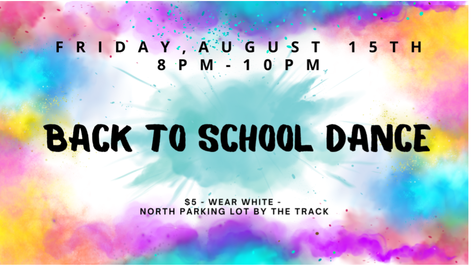 Alt text: Colorful flyer with a splatter-paint background in bright blue, pink, yellow, and purple. Bold black text reads: “Friday, August 15th, 8 PM - 10 PM. Back to School Dance.” Smaller text at the bottom says: “$5 – Wear white – North parking lot by the track.”Back to School Dance