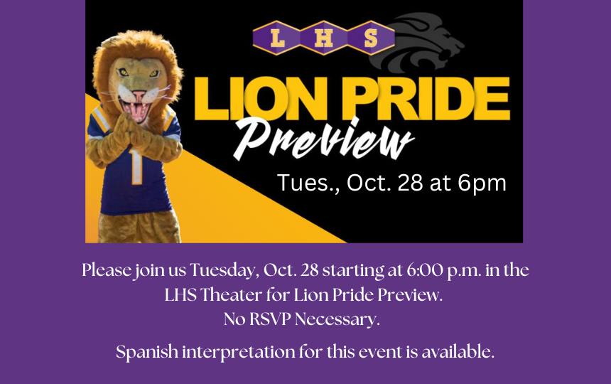 Picture of lion mascot advertising Lion Pride Preview for potential families looking for a high school for next school year on Tue., Oct. 28 starting at 6pm in the LHS Theater. Spanish interpretation is available. No RSVP necessary.