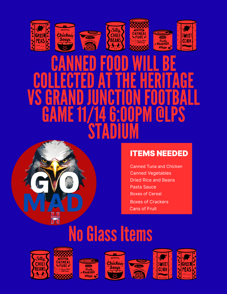 Canned Food will be collected at the Heritage v. Grand Junction Football Game on 11/14 - 6:00pm @ LPS Stadium  Items Needed: Canned Tuna, Canned Chicken, Canned Vegetables, Dried Rice and Beans, Pasta Sauce, Boxes of Cereal, Boxes of Crackers, Cans of Fruit  No Glass Items! 