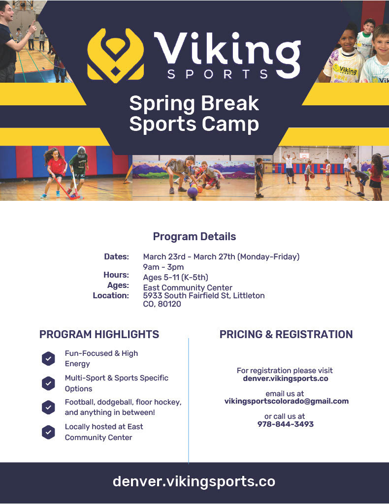 Flyer for “Viking Sports Spring Break Sports Camp.” The camp runs March 23–27 (Monday–Friday) from 9:00 a.m. to 3:00 p.m. for children ages 5–11 (grades K–5). Location: East Community Center, 5933 South Fairfield St., Littleton, CO 80120. Program highlights include fun, high-energy activities, multi-sport and sport-specific options, and games such as football, dodgeball, and floor hockey. Registration at denver.vikingsports.co, email vikingsportscolorado@gmail.com , or call 978-844-3493. Images show children playing indoor sports in a gym.