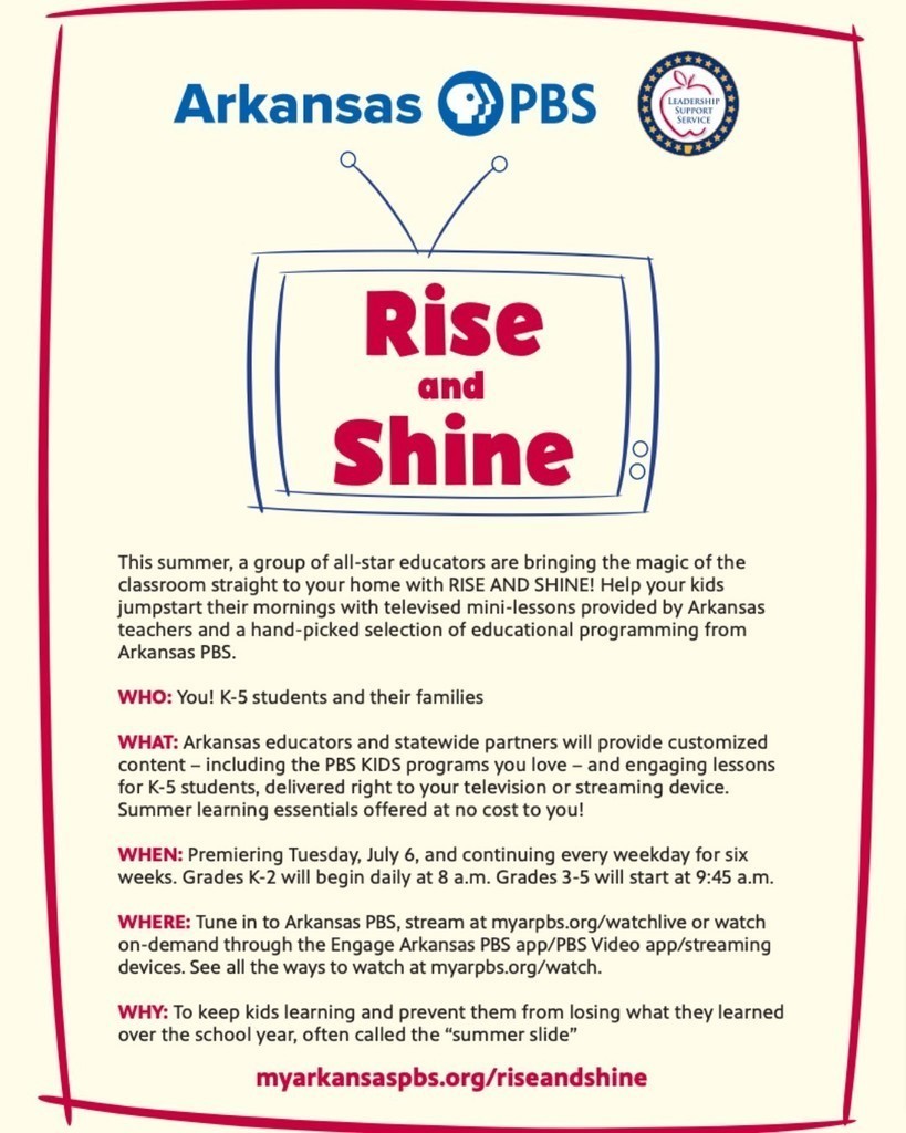 This summer, a group of all-star educators are bringing the magic of the classroom straight to your home with RISE AND SHINE! Help your kids jumpstart their mornings with televised mini-lessons provided by Arkansas teachers and a hand-picked selection of educational programming from Arkansas PBS. WHO: You! K-5 students and their families WHAT: Arkansas educators and statewide partners will provide customized content - including the PBS KIDS programs you love - and engaging lessons for K-5 students, delivered right to your television or streaming device. Summer learning essentials offered at no cost to you! WHEN: Premiering Tuesday, July 6, and continuing every weekday for six weeks. Grades K-2 will begin daily at 8 a.m. Grades 3-5 will start at 9:45 a.m. WHERE: Tune in to Arkansas PBS, stream at myarpbs.org/watchlive or watch on-demand through the Engage Arkansas PBS app/PBS Video app/streaming devices. See all the ways to watch at myarpbs.org/watch. WHY: To keep kids learning and prevent them from losing what they learned over the school year, often called the "summer slide" myarkansaspbs.org/riseandshine