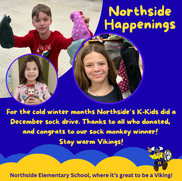 For the cold winter months Northside's K-Kids did a December sock drive. Thanks to all who donated, and congrats to our sock monkey winner! Stay warm Vikings. Photos of students with socks and sock monkey.