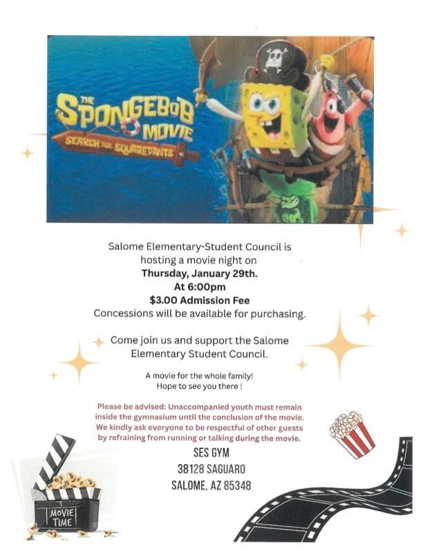 Salome Elementary-Student Council is hosting a movie night on Thursday, January 29th. At 6:00pm $3.00 Admission Fee Concessions will be available for purchasing. Come join us and support the Salome Elementary Student Council. A movie for the whole family! Hope to see you there! Please be advised: Unaccompanied youth must remain inside the gymnasium until the conclusion of the movie. We kindly ask everyone to be respectful of other guests by refraining from running or talking during the movie. SES GYM 38128 SAGUARO SALOME, AZ 85348