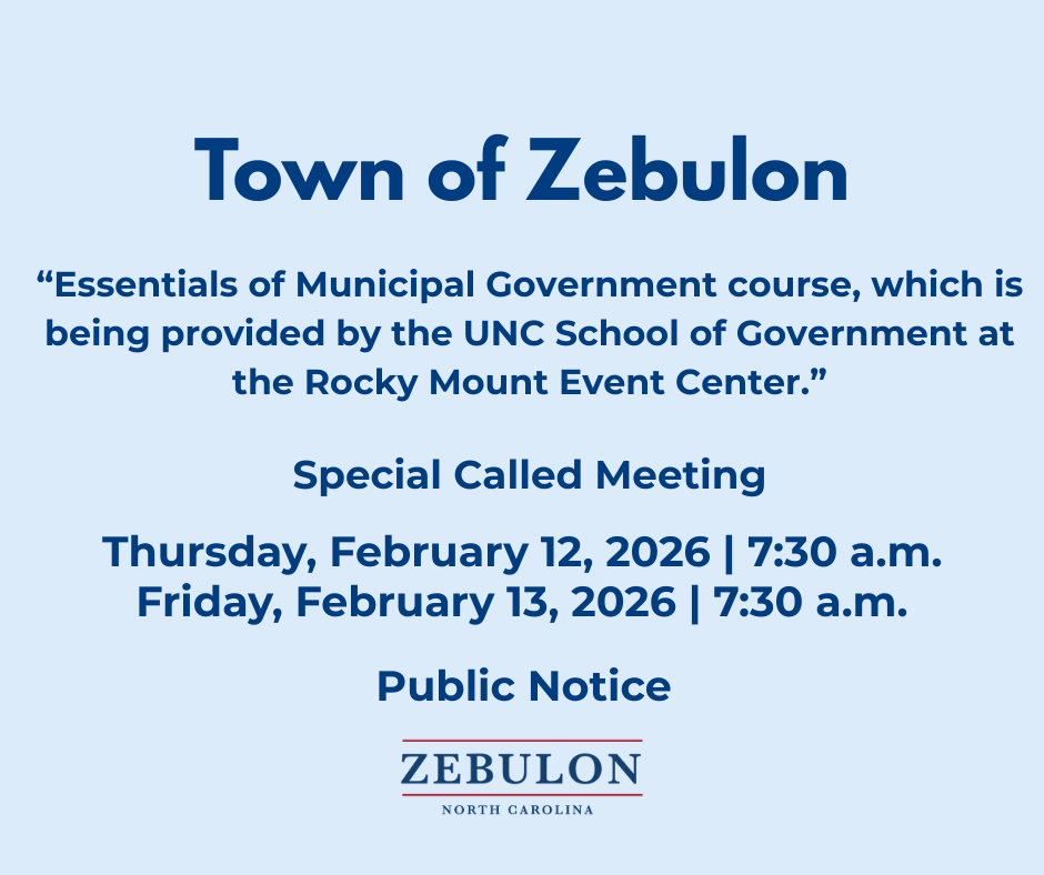 NOTICE OF SPECIAL CALLED MEETING Pursuant to N.C.G.S. 160A-71(b)(1), notice is hereby given that the undersigned has called a Special Meeting of the Zebulon Board of Commissioners to participate in the Essentials of Municipal Government course, which is being provided by the UNC School of Government. The purpose of the meeting is to conduct training on the following topics: • The fundamentals of municipal government law, authority, and practice • The core functions, structure, and purpose of municipal government • The role of the elected body and your role as one of its members • The legal and ethical duties of elected officials and staff • The exemplary habits of a high-performing governing board, which include building positive relationships with staff and external partners who influence life in your communities This training is scheduled for the following dates and times: Feb 12, 7:30am to 6pm Feb 13, 7:30am to 4:15pm The training will be held at the Rocky Mount Event Center, located at 285 NE Main Street, Rocky Mount, NC 27801. This notice is being provided because a majority of the Board of Commissioners are registered to attend the training. The Board of Commissioners is not expected to achieve a quorum, nor are they expecting to act on any topic. This is not a Town of Zebulon sponsored or facilitated event, and the Board of Commissioners does not control who has access to this training session.