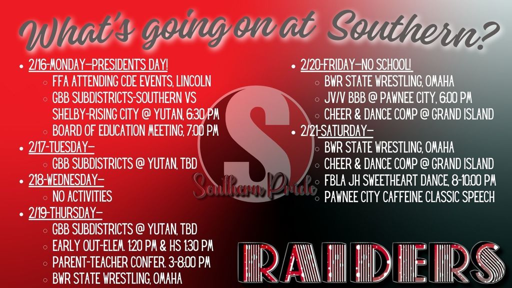 Red and black “What’s going on at Southern?” weekly agenda graphic with the Southern Pride logo and Raiders text. The schedule lists events from February 16–21 including Presidents Day; FFA attending CDE events in Lincoln; Girls Basketball Subdistricts vs Shelby-Rising City at Yutan; Board of Education meeting; early dismissal and Parent-Teacher Conferences; BWR State Wrestling in Omaha; JV/V Boys Basketball at Pawnee City; Cheer and Dance competition in Grand Island; FBLA JH Sweetheart Dance; and Pawnee City Caffeine Classic Speech. The graphic notes no activities on Wednesday and no school on Friday.