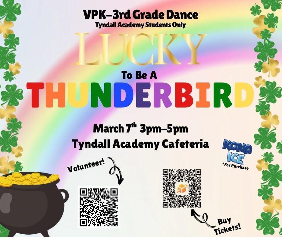 A colorful promotional flyer for a VPK–3rd Grade Dance at Tyndall Academy. The design features a bright rainbow across the background with green shamrocks decorating the border. Large gold and rainbow-colored text reads, “Lucky to Be a Thunderbird.” The flyer lists the event details: March 7th from 3:00 PM to 5:00 PM in the Tyndall Academy Cafeteria. It states that the event is for Tyndall Academy students only. A Kona Ice logo appears on the right with a note that it will be available for purchase. At the bottom of the flyer, there are two QR codes—one labeled for volunteering and one labeled for purchasing tickets. A pot of gold coins is shown in the bottom left corner, reinforcing the St. Patrick’s Day theme.