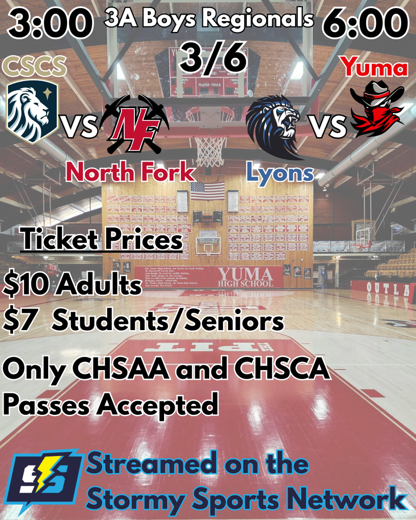 Yuma vs Lyons North Fork vs CSCS Streamed on the Stormy Sports Network Ticket Prices $10 Adults $7 Students/Seniors Only CHSAA and CHSCA Passes Accepted 3A Boys Regionals