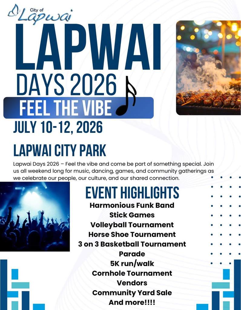 LAPWAI DAYS 2026 FEEL THE VIBE JULY 10-12, 2026 LAPWAI CITY PARK Lapwai Days 2026 - Feel the vibe and come be part of something special. Join us all weekend long for music, dancing, games, and community gatherings as we celebrate our people, our culture, and our shared connection. EVENT HIGHLIGHTS Harmonious Funk Band Stick Games Volleyball Tournament Horse Shoe Tournament 3 on 3 Basketball Tournament Parade 5K run/walk Cornhole Tournament Vendors Community Yard Sale And more!!!!